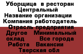 Уборщица. в ресторан Центральный › Название организации ­ Компания-работодатель › Отрасль предприятия ­ Другое › Минимальный оклад ­ 1 - Все города Работа » Вакансии   . Тверская обл.,Нелидово г.
